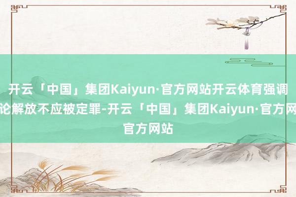 开云「中国」集团Kaiyun·官方网站开云体育强调言论解放不应被定罪-开云「中国」集团Kaiyun·官方网站