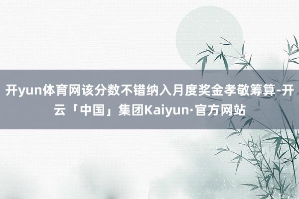 开yun体育网该分数不错纳入月度奖金孝敬筹算-开云「中国」集团Kaiyun·官方网站