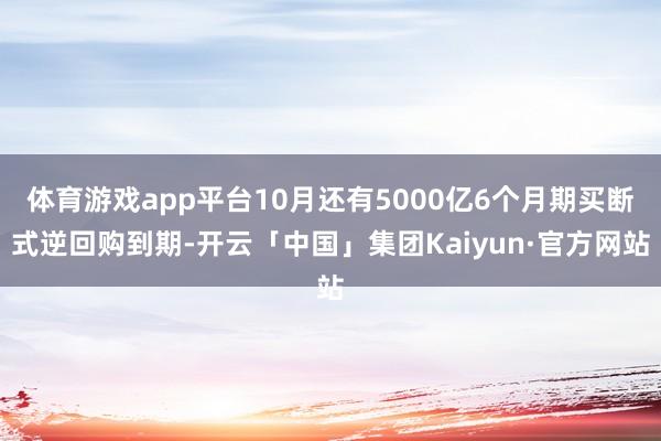 体育游戏app平台10月还有5000亿6个月期买断式逆回购到期-开云「中国」集团Kaiyun·官方网站