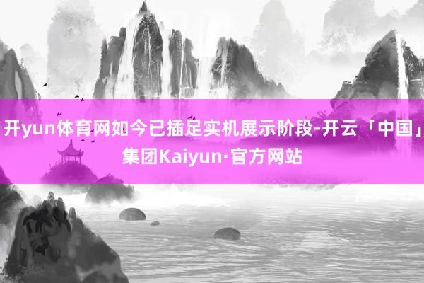 开yun体育网如今已插足实机展示阶段-开云「中国」集团Kaiyun·官方网站
