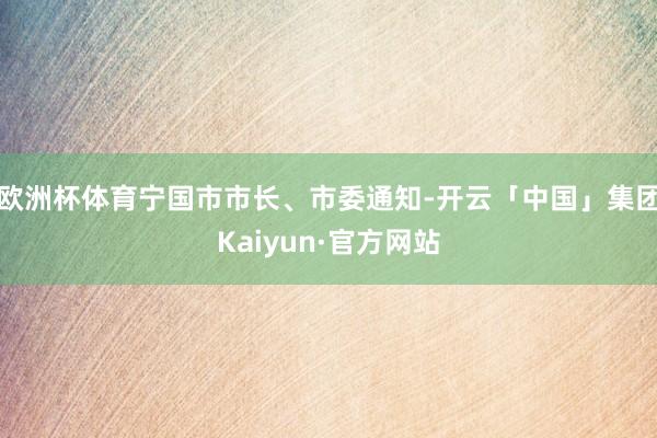 欧洲杯体育宁国市市长、市委通知-开云「中国」集团Kaiyun·官方网站