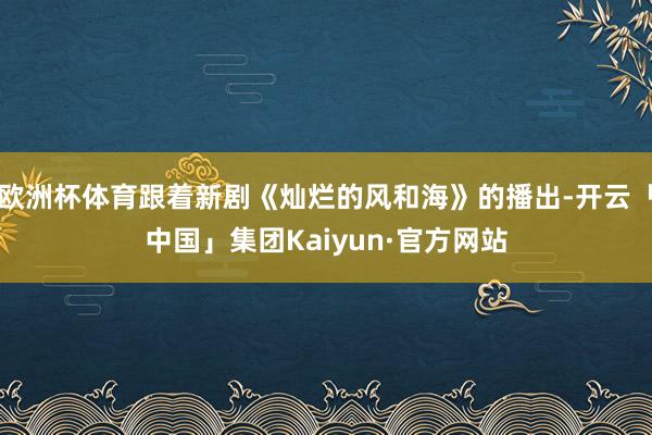欧洲杯体育跟着新剧《灿烂的风和海》的播出-开云「中国」集团Kaiyun·官方网站