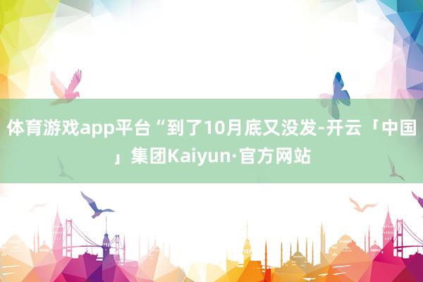 体育游戏app平台“到了10月底又没发-开云「中国」集团Kaiyun·官方网站