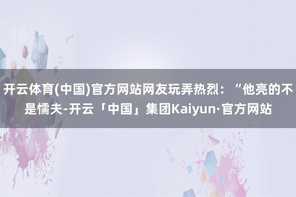 开云体育(中国)官方网站网友玩弄热烈：“他亮的不是懦夫-开云「中国」集团Kaiyun·官方网站