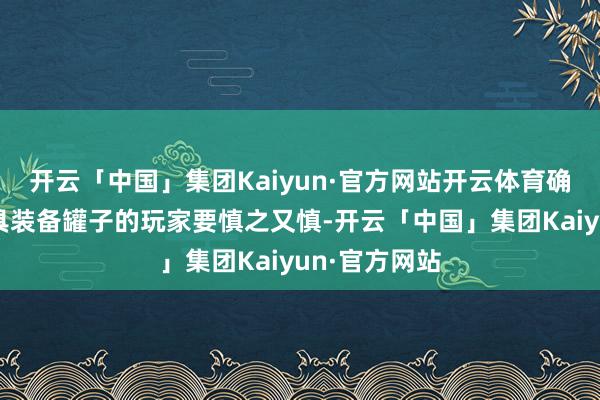 开云「中国」集团Kaiyun·官方网站开云体育确凿要开启防具装备罐子的玩家要慎之又慎-开云「中国」集团Kaiyun·官方网站