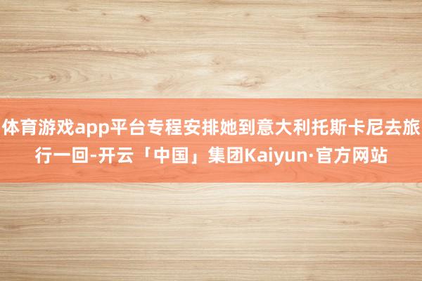 体育游戏app平台专程安排她到意大利托斯卡尼去旅行一回-开云「中国」集团Kaiyun·官方网站