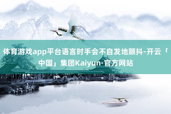 体育游戏app平台语言时手会不自发地颤抖-开云「中国」集团Kaiyun·官方网站
