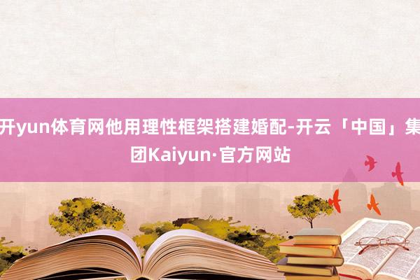 开yun体育网他用理性框架搭建婚配-开云「中国」集团Kaiyun·官方网站