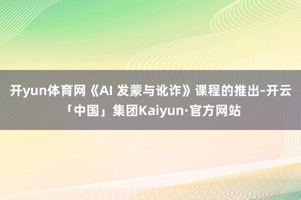 开yun体育网《AI 发蒙与讹诈》课程的推出-开云「中国」集团Kaiyun·官方网站
