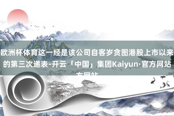 欧洲杯体育这一经是该公司自客岁贪图港股上市以来的第三次递表-开云「中国」集团Kaiyun·官方网站