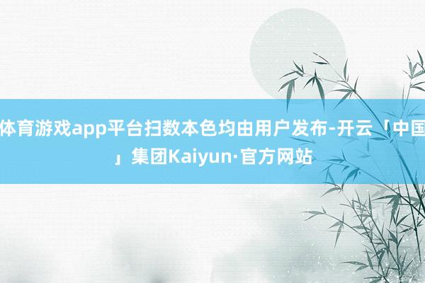 体育游戏app平台扫数本色均由用户发布-开云「中国」集团Kaiyun·官方网站