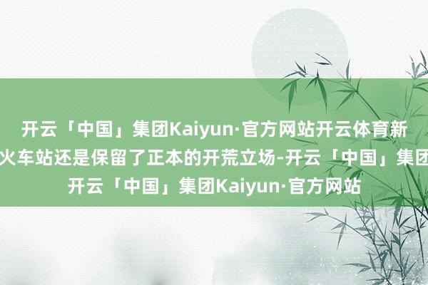 开云「中国」集团Kaiyun·官方网站开云体育新建雠校之后的青岛火车站还是保留了正本的开荒立场-开云「中国」集团Kaiyun·官方网站