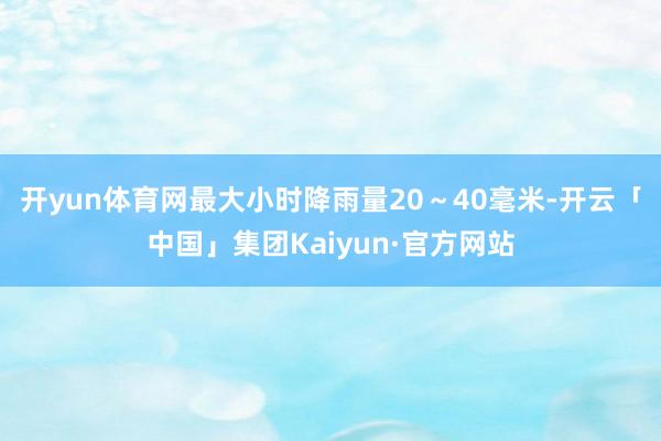 开yun体育网最大小时降雨量20～40毫米-开云「中国」集团Kaiyun·官方网站