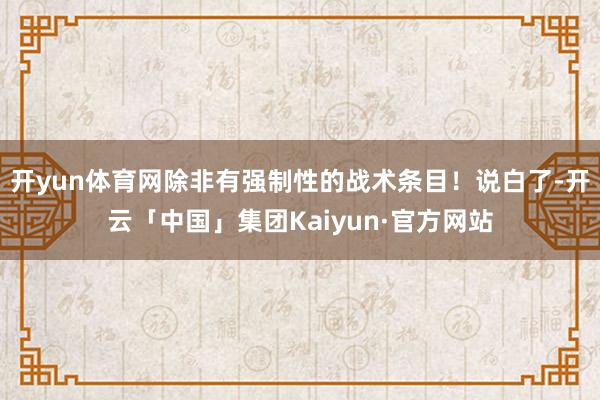 开yun体育网除非有强制性的战术条目！说白了-开云「中国」集团Kaiyun·官方网站