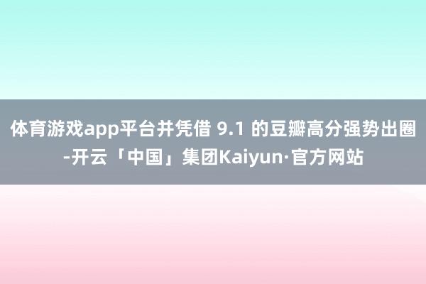 体育游戏app平台并凭借 9.1 的豆瓣高分强势出圈-开云「中国」集团Kaiyun·官方网站