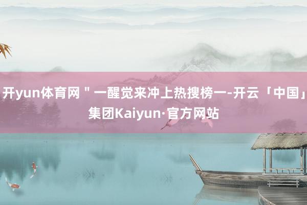 开yun体育网＂一醒觉来冲上热搜榜一-开云「中国」集团Kaiyun·官方网站
