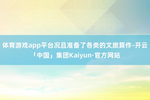 体育游戏app平台况且准备了各类的文旅算作-开云「中国」集团Kaiyun·官方网站