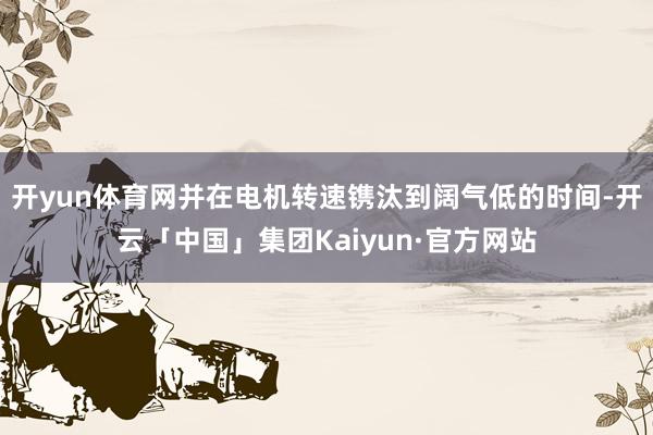 开yun体育网并在电机转速镌汰到阔气低的时间-开云「中国」集团Kaiyun·官方网站