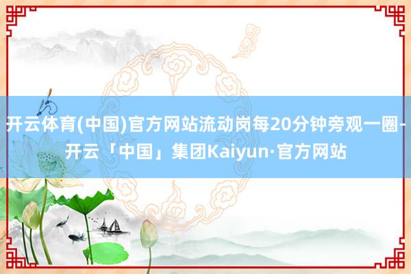 开云体育(中国)官方网站流动岗每20分钟旁观一圈-开云「中国」集团Kaiyun·官方网站