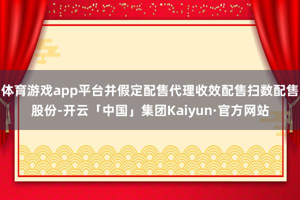 体育游戏app平台并假定配售代理收效配售扫数配售股份-开云「中国」集团Kaiyun·官方网站