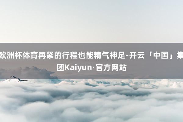 欧洲杯体育再紧的行程也能精气神足-开云「中国」集团Kaiyun·官方网站