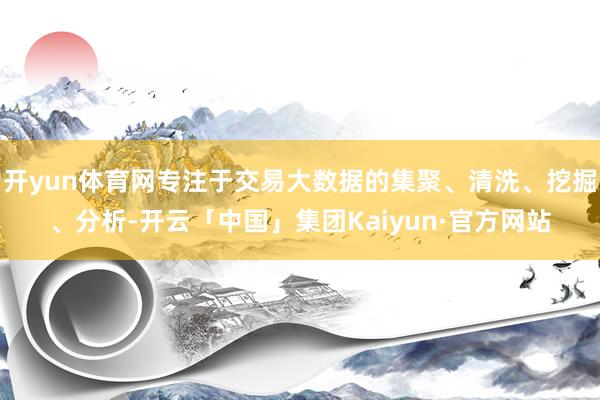 开yun体育网专注于交易大数据的集聚、清洗、挖掘、分析-开云「中国」集团Kaiyun·官方网站