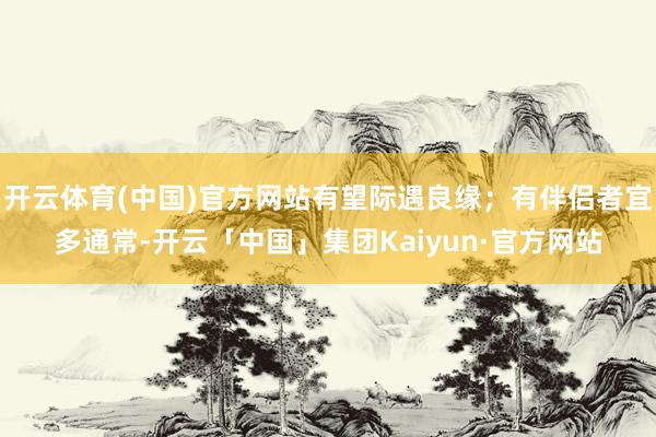 开云体育(中国)官方网站有望际遇良缘；有伴侣者宜多通常-开云「中国」集团Kaiyun·官方网站