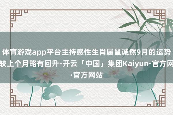 体育游戏app平台主持感性生肖属鼠诚然9月的运势相较上个月略有回升-开云「中国」集团Kaiyun·官方网站