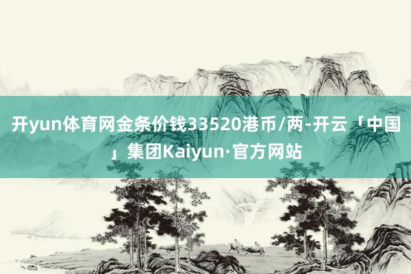 开yun体育网金条价钱33520港币/两-开云「中国」集团Kaiyun·官方网站