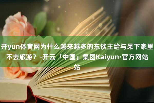 开yun体育网为什么越来越多的东谈主给与呆下家里不去旅游？-开云「中国」集团Kaiyun·官方网站