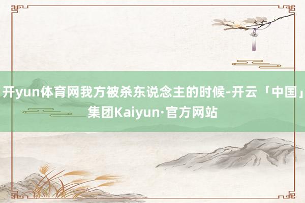 开yun体育网我方被杀东说念主的时候-开云「中国」集团Kaiyun·官方网站