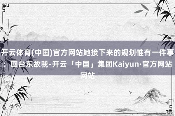 开云体育(中国)官方网站她接下来的规划惟有一件事:回台东故我-开云「中国」集团Kaiyun·官方网站