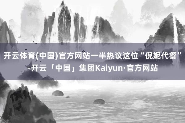 开云体育(中国)官方网站一半热议这位“倪妮代餐”-开云「中国」集团Kaiyun·官方网站