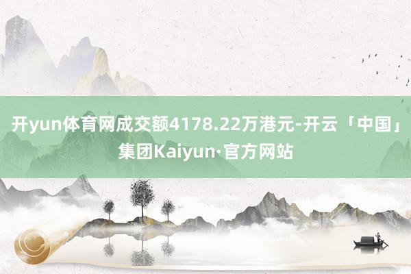开yun体育网成交额4178.22万港元-开云「中国」集团Kaiyun·官方网站