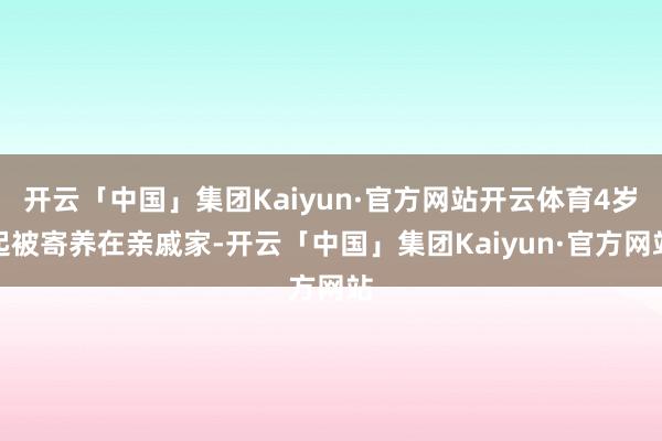开云「中国」集团Kaiyun·官方网站开云体育4岁起被寄养在亲戚家-开云「中国」集团Kaiyun·官方网站