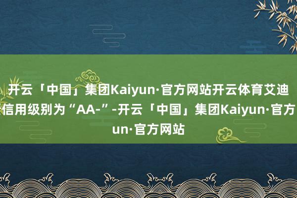 开云「中国」集团Kaiyun·官方网站开云体育艾迪转债信用级别为“AA-”-开云「中国」集团Kaiyun·官方网站