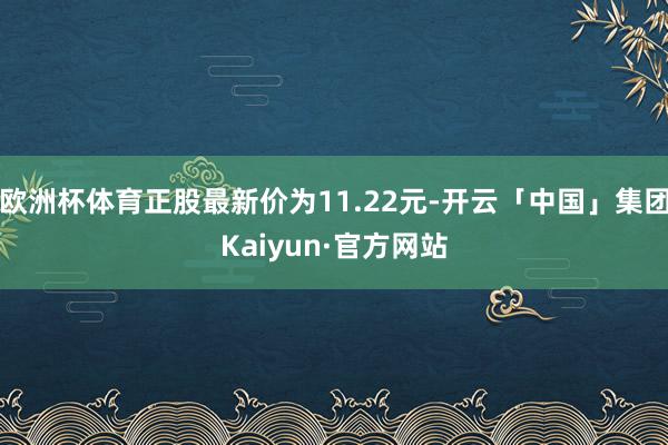 欧洲杯体育正股最新价为11.22元-开云「中国」集团Kaiyun·官方网站
