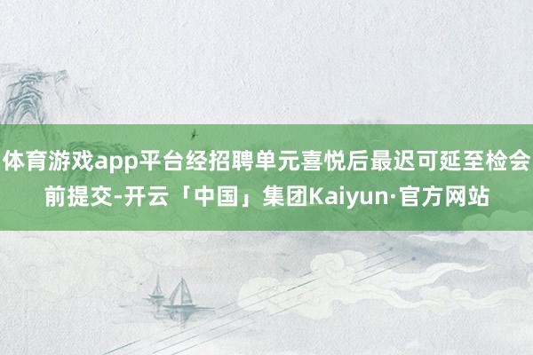 体育游戏app平台经招聘单元喜悦后最迟可延至检会前提交-开云「中国」集团Kaiyun·官方网站