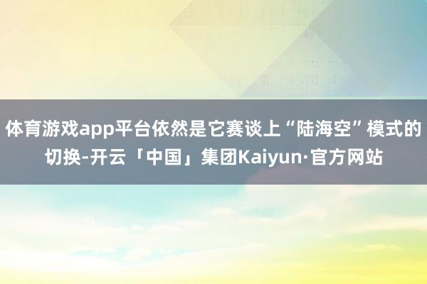 体育游戏app平台依然是它赛谈上“陆海空”模式的切换-开云「中国」集团Kaiyun·官方网站