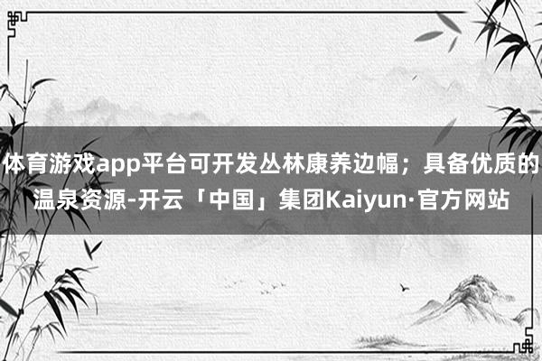 体育游戏app平台可开发丛林康养边幅；具备优质的温泉资源-开云「中国」集团Kaiyun·官方网站