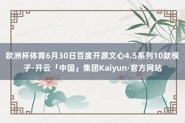 欧洲杯体育6月30日百度开源文心4.5系列10款模子-开云「中国」集团Kaiyun·官方网站