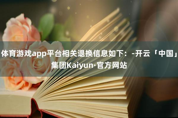 体育游戏app平台相关退换信息如下：-开云「中国」集团Kaiyun·官方网站