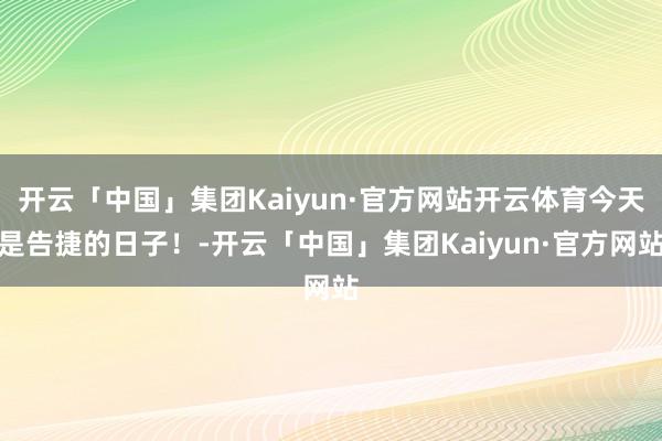 开云「中国」集团Kaiyun·官方网站开云体育今天是告捷的日子！-开云「中国」集团Kaiyun·官方网站