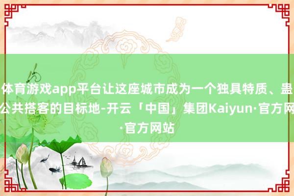 体育游戏app平台让这座城市成为一个独具特质、蛊惑公共搭客的目标地-开云「中国」集团Kaiyun·官方网站