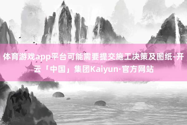 体育游戏app平台可能需要提交施工决策及图纸-开云「中国」集团Kaiyun·官方网站
