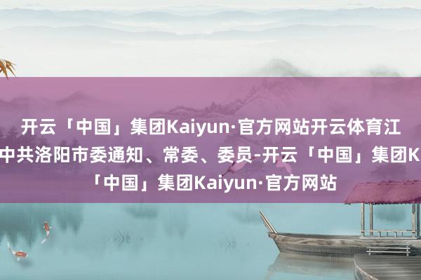 开云「中国」集团Kaiyun·官方网站开云体育江凌同道不再担任中共洛阳市委通知、常委、委员-开云「中国」集团Kaiyun·官方网站