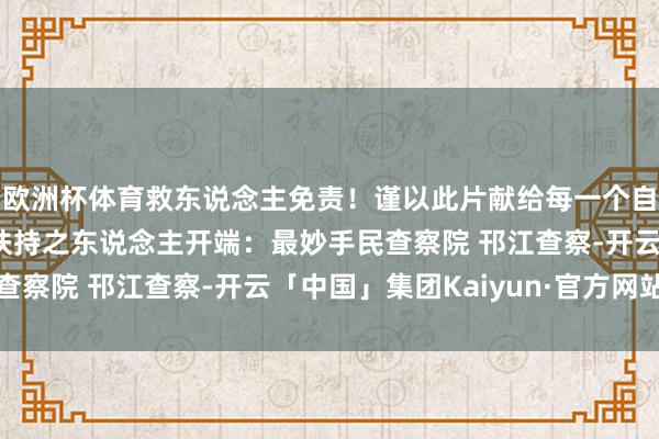 欧洲杯体育救东说念主免责！谨以此片献给每一个自尊向他东说念主伸出扶持之东说念主开端：最妙手民查察院 邗江查察-开云「中国」集团Kaiyun·官方网站