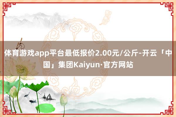 体育游戏app平台最低报价2.00元/公斤-开云「中国」集团Kaiyun·官方网站