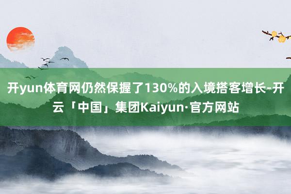 开yun体育网仍然保握了130%的入境搭客增长-开云「中国」集团Kaiyun·官方网站