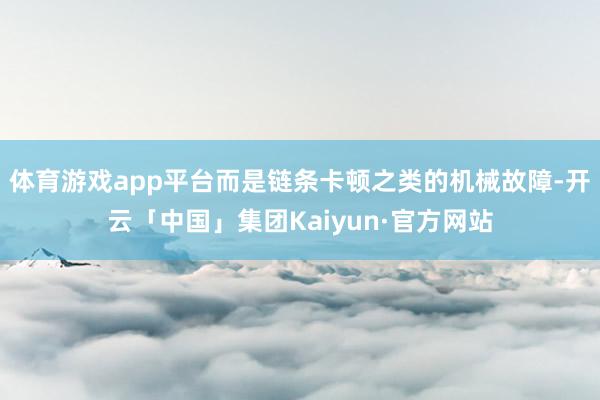 体育游戏app平台而是链条卡顿之类的机械故障-开云「中国」集团Kaiyun·官方网站